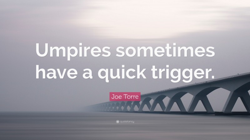 Joe Torre Quote: “Umpires sometimes have a quick trigger.”