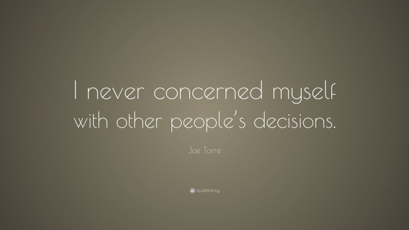 Joe Torre Quote: “I never concerned myself with other people’s decisions.”