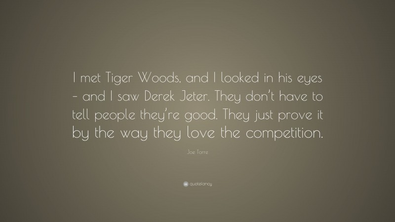 Joe Torre Quote: “I met Tiger Woods, and I looked in his eyes – and I saw Derek Jeter. They don’t have to tell people they’re good. They just prove it by the way they love the competition.”