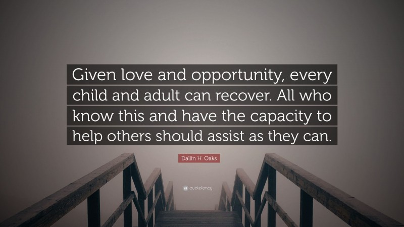 Dallin H. Oaks Quote: “Given love and opportunity, every child and adult can recover. All who know this and have the capacity to help others should assist as they can.”