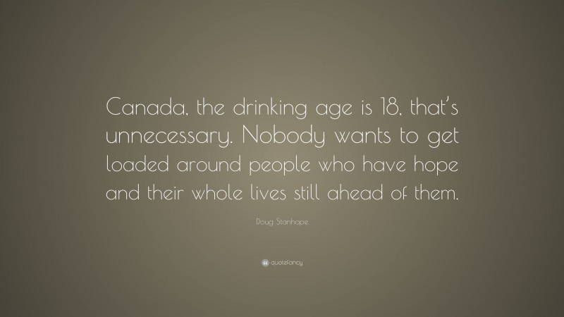 Doug Stanhope Quote: “Canada, the drinking age is 18, that’s unnecessary. Nobody wants to get loaded around people who have hope and their whole lives still ahead of them.”