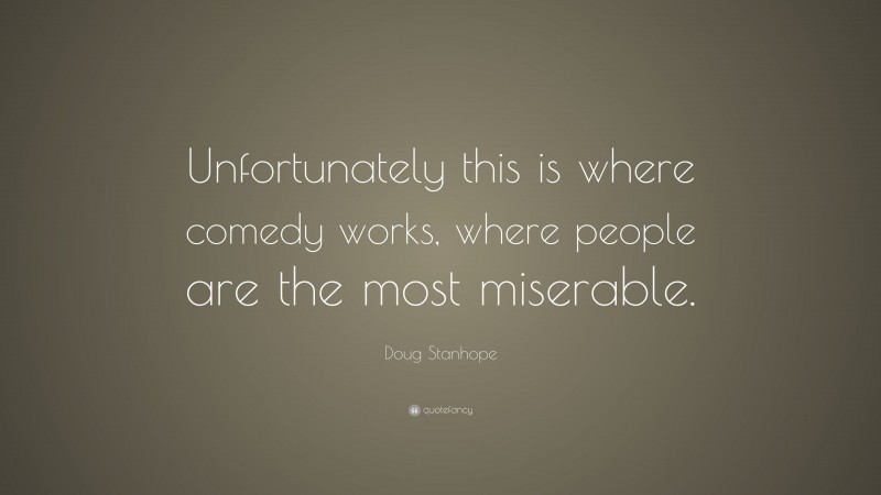Doug Stanhope Quote: “Unfortunately this is where comedy works, where people are the most miserable.”
