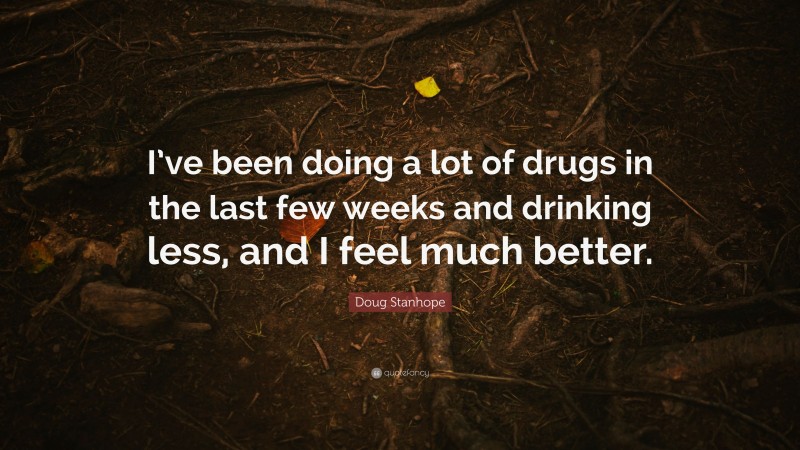 Doug Stanhope Quote: “I’ve been doing a lot of drugs in the last few weeks and drinking less, and I feel much better.”