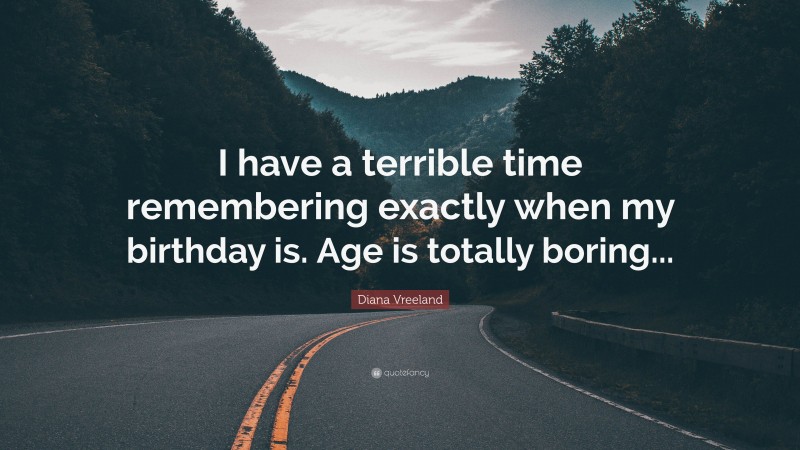 Diana Vreeland Quote: “I have a terrible time remembering exactly when my birthday is. Age is totally boring...”
