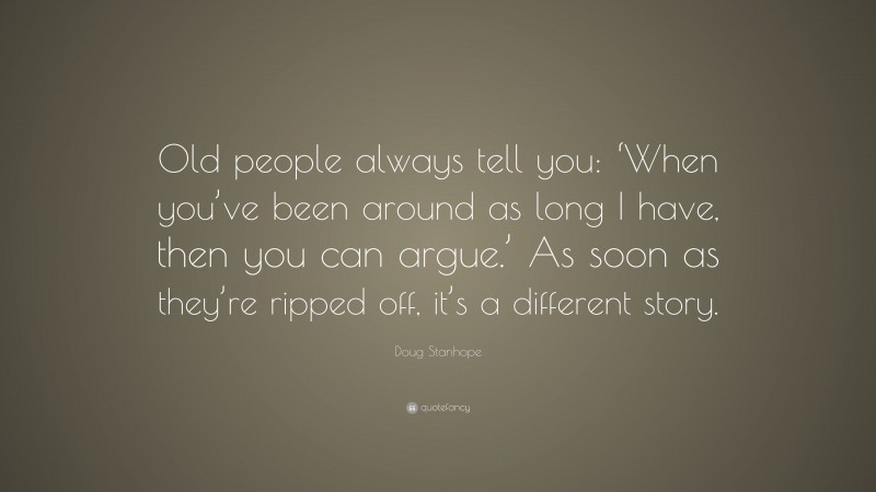 Doug Stanhope Quote: “Old people always tell you: ‘When you’ve been around as long I have, then you can argue.’ As soon as they’re ripped off, it’s a different story.”