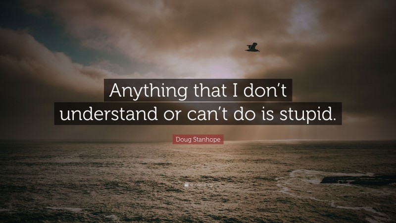 Doug Stanhope Quote: “Anything that I don’t understand or can’t do is stupid.”