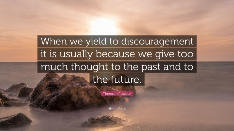 Therese of Lisieux Quote: “When we yield to discouragement it is usually because we give too much thought to the past and to the future.”