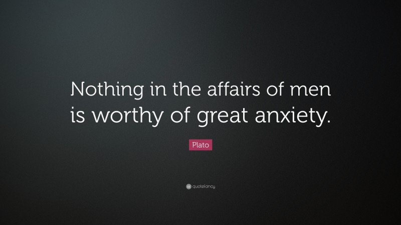 Plato Quote: “Nothing in the affairs of men is worthy of great anxiety.”