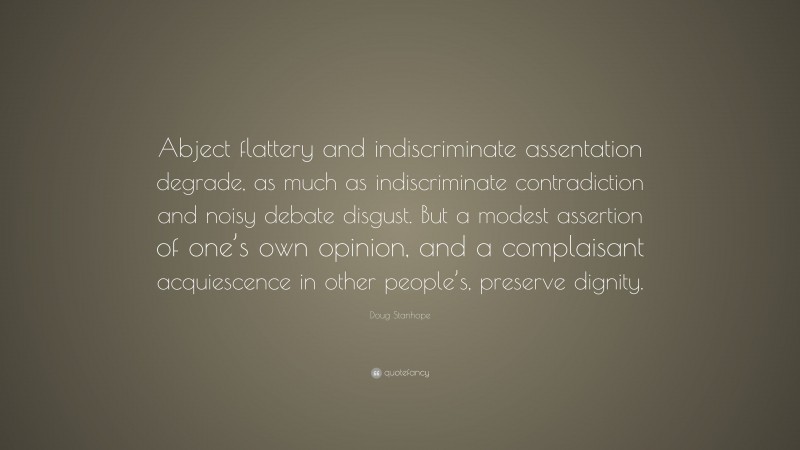 Doug Stanhope Quote: “Abject flattery and indiscriminate assentation degrade, as much as indiscriminate contradiction and noisy debate disgust. But a modest assertion of one’s own opinion, and a complaisant acquiescence in other people’s, preserve dignity.”