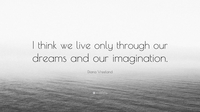 Diana Vreeland Quote: “I think we live only through our dreams and our imagination.”