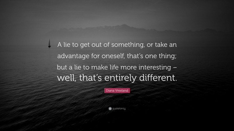 Diana Vreeland Quote: “A lie to get out of something, or take an advantage for oneself, that’s one thing; but a lie to make life more interesting – well, that’s entirely different.”