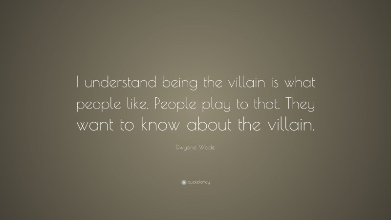 Dwyane Wade Quote: “I understand being the villain is what people like. People play to that. They want to know about the villain.”