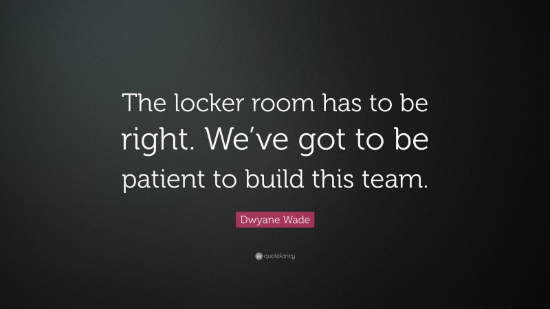 Dwyane Wade Quote: “The locker room has to be right. We’ve got to be patient to build this team.”