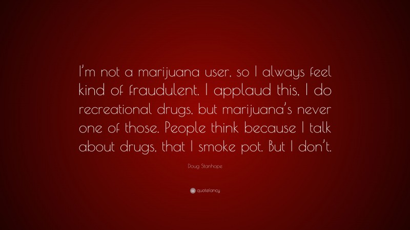 Doug Stanhope Quote: “I’m not a marijuana user, so I always feel kind of fraudulent. I applaud this, I do recreational drugs, but marijuana’s never one of those. People think because I talk about drugs, that I smoke pot. But I don’t.”