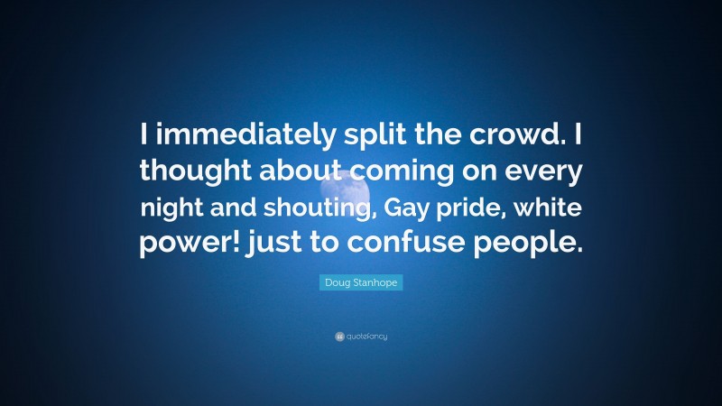 Doug Stanhope Quote: “I immediately split the crowd. I thought about coming on every night and shouting, Gay pride, white power! just to confuse people.”