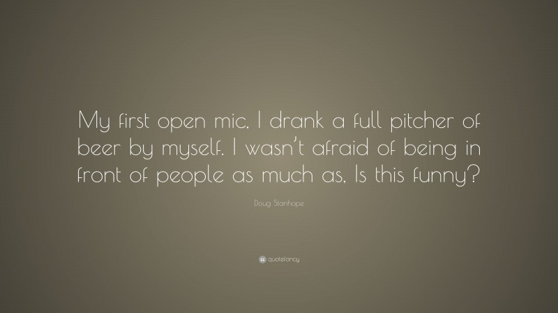 Doug Stanhope Quote: “My first open mic, I drank a full pitcher of beer by myself. I wasn’t afraid of being in front of people as much as, Is this funny?”