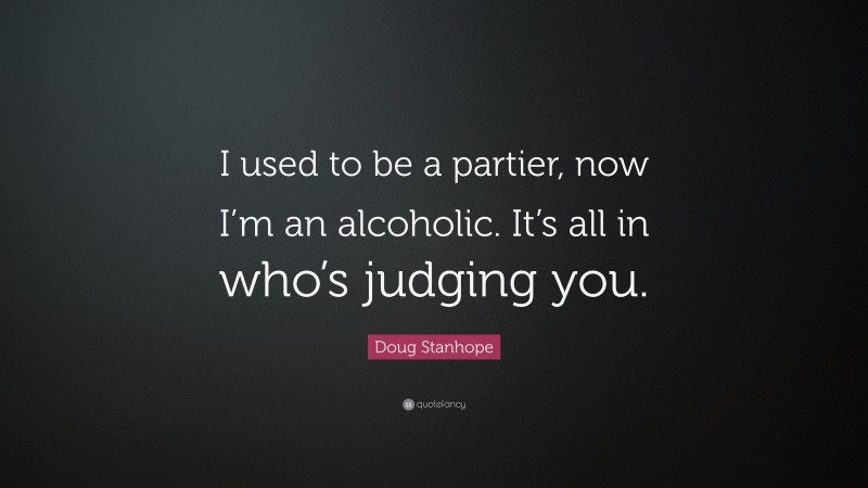 Doug Stanhope Quote: “I used to be a partier, now I’m an alcoholic. It’s all in who’s judging you.”