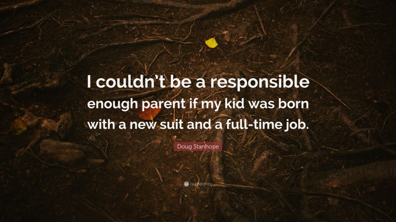 Doug Stanhope Quote: “I couldn’t be a responsible enough parent if my kid was born with a new suit and a full-time job.”