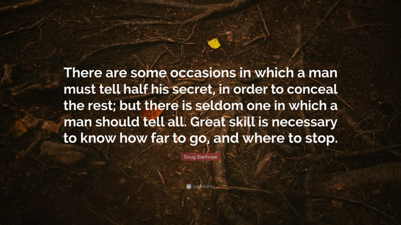 Doug Stanhope Quote: “There are some occasions in which a man must tell half his secret, in order to conceal the rest; but there is seldom one in which a man should tell all. Great skill is necessary to know how far to go, and where to stop.”