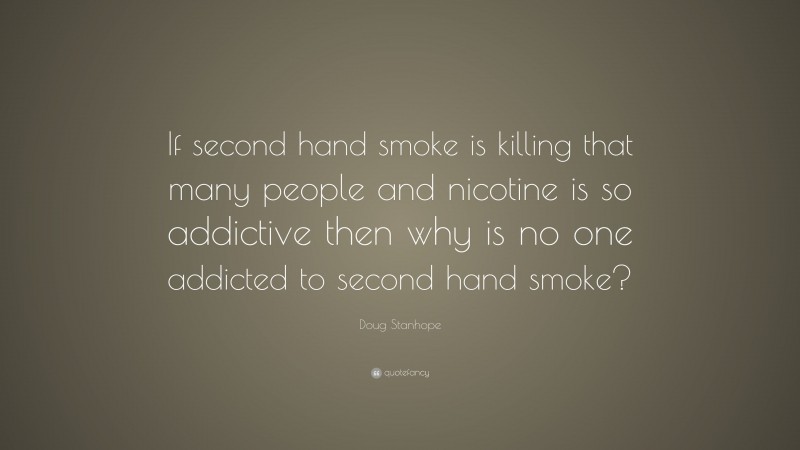Doug Stanhope Quote: “If second hand smoke is killing that many people and nicotine is so addictive then why is no one addicted to second hand smoke?”