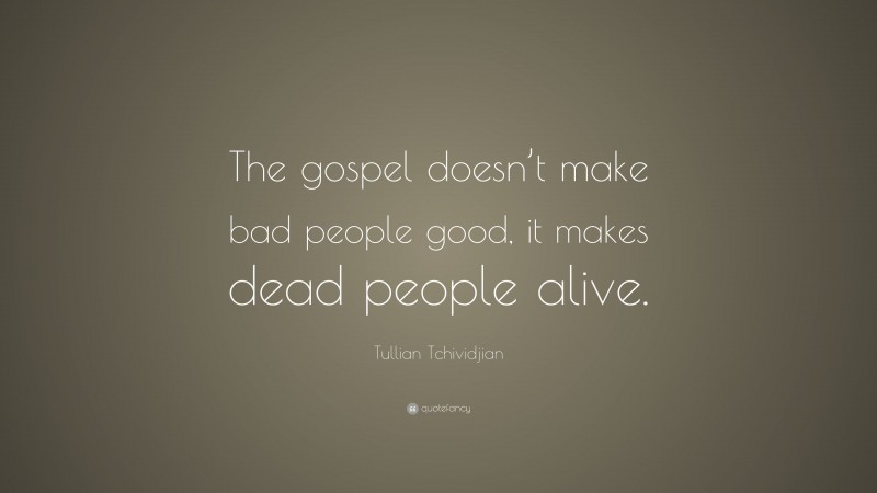 Tullian Tchividjian Quote: “The gospel doesn’t make bad people good, it makes dead people alive.”
