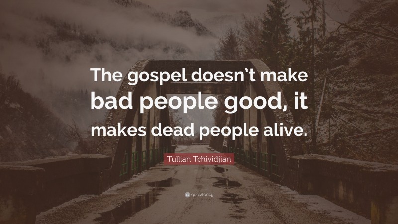 Tullian Tchividjian Quote: “The gospel doesn’t make bad people good, it makes dead people alive.”