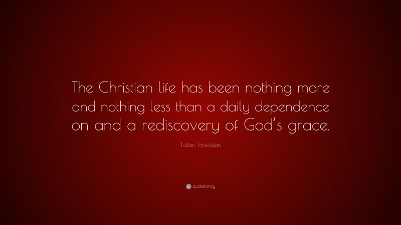 Tullian Tchividjian Quote: “The Christian life has been nothing more and nothing less than a daily dependence on and a rediscovery of God’s grace.”