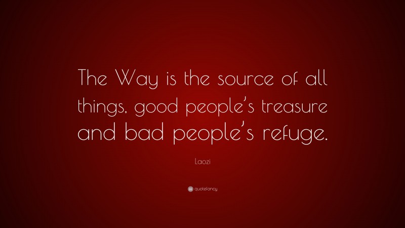 Laozi Quote: “The Way is the source of all things, good people’s treasure and bad people’s refuge.”
