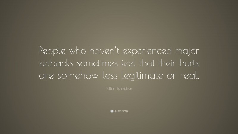 Tullian Tchividjian Quote: “People who haven’t experienced major setbacks sometimes feel that their hurts are somehow less legitimate or real.”