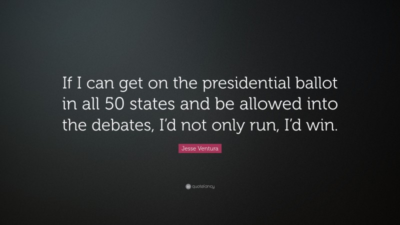 Jesse Ventura Quote: “If I can get on the presidential ballot in all 50 states and be allowed into the debates, I’d not only run, I’d win.”