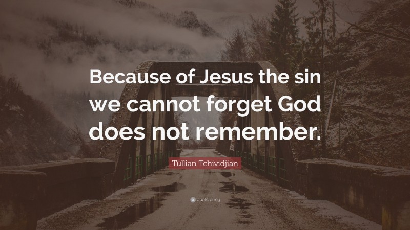 Tullian Tchividjian Quote: “Because of Jesus the sin we cannot forget God does not remember.”