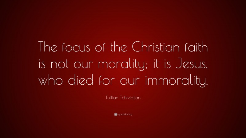 Tullian Tchividjian Quote: “The focus of the Christian faith is not our morality; it is Jesus, who died for our immorality.”