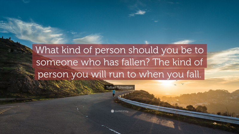 Tullian Tchividjian Quote: “What kind of person should you be to someone who has fallen? The kind of person you will run to when you fall.”