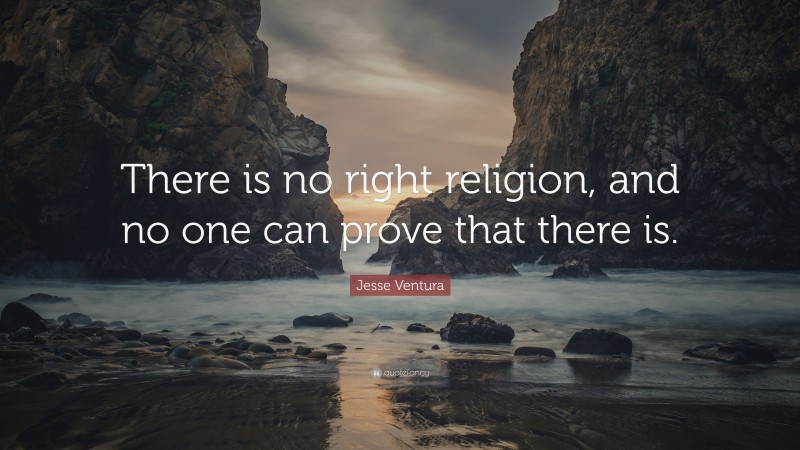 Jesse Ventura Quote: “There is no right religion, and no one can prove that there is.”