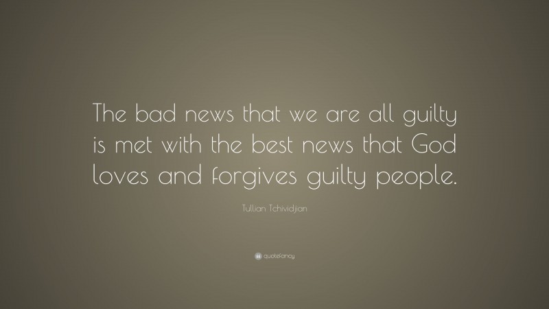 Tullian Tchividjian Quote: “The bad news that we are all guilty is met with the best news that God loves and forgives guilty people.”