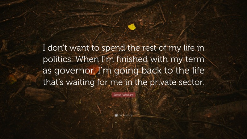 Jesse Ventura Quote: “I don’t want to spend the rest of my life in politics. When I’m finished with my term as governor, I’m going back to the life that’s waiting for me in the private sector.”