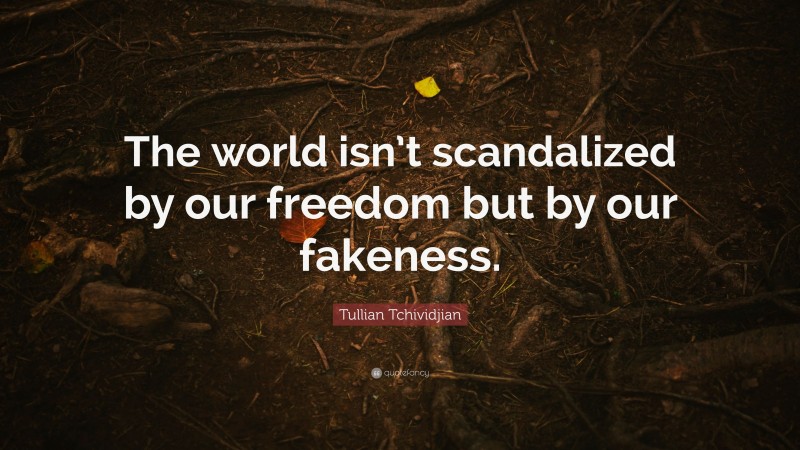 Tullian Tchividjian Quote: “The world isn’t scandalized by our freedom but by our fakeness.”