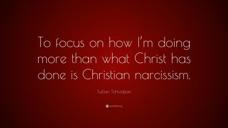 Tullian Tchividjian Quote: “To focus on how I’m doing more than what Christ has done is Christian narcissism.”