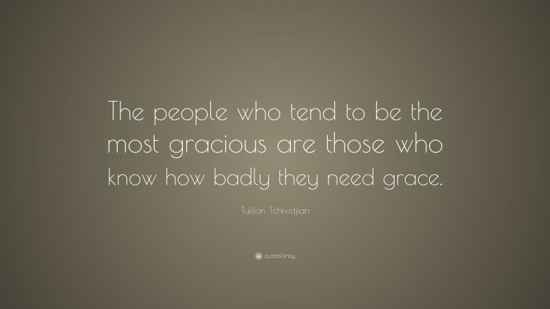 Tullian Tchividjian Quote: “The people who tend to be the most gracious are those who know how badly they need grace.”