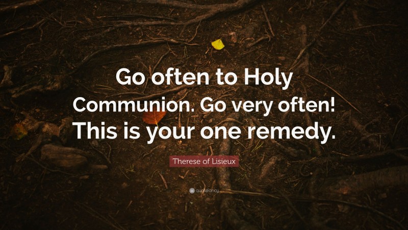 Therese of Lisieux Quote: “Go often to Holy Communion. Go very often! This is your one remedy.”