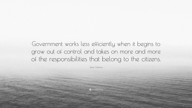 Jesse Ventura Quote: “Government works less efficiently when it begins to grow out of control and takes on more and more of the responsibilities that belong to the citizens.”