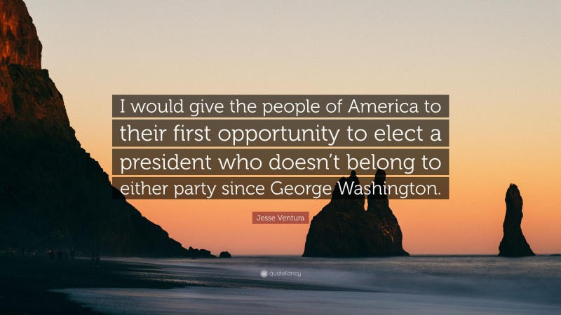 Jesse Ventura Quote: “I would give the people of America to their first opportunity to elect a president who doesn’t belong to either party since George Washington.”
