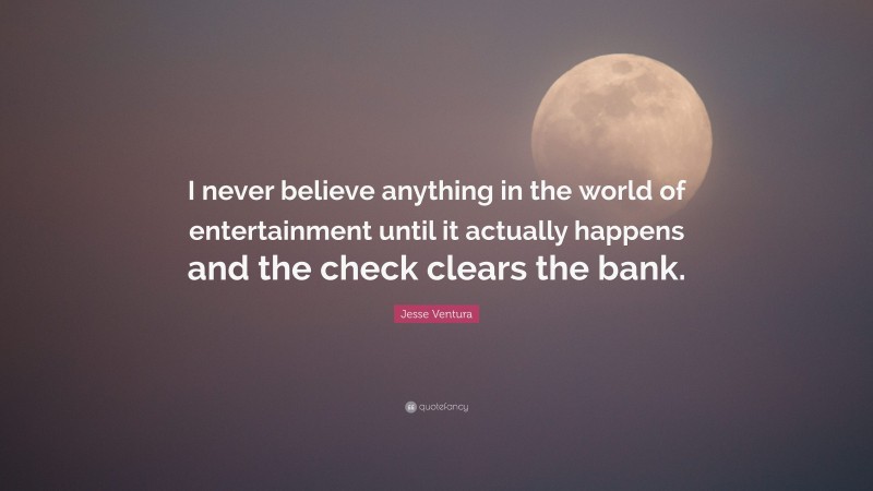 Jesse Ventura Quote: “I never believe anything in the world of entertainment until it actually happens and the check clears the bank.”