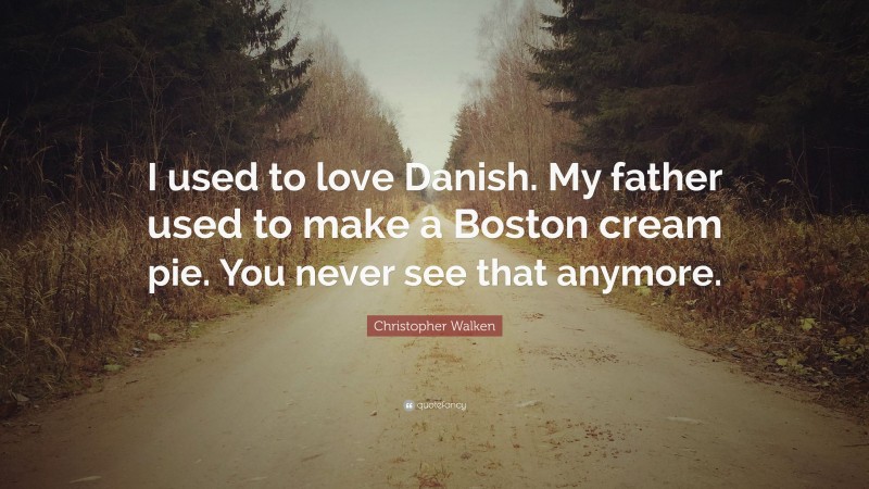 Christopher Walken Quote: “I used to love Danish. My father used to make a Boston cream pie. You never see that anymore.”