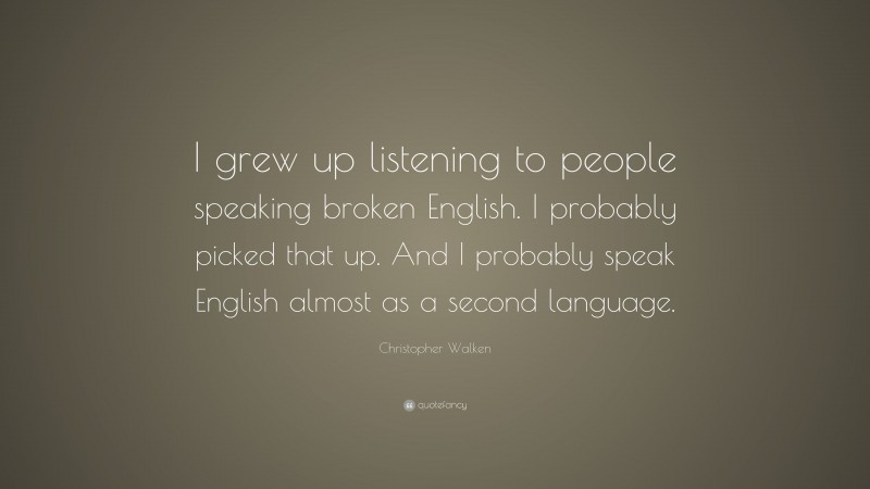 Christopher Walken Quote: “I grew up listening to people speaking broken English. I probably picked that up. And I probably speak English almost as a second language.”