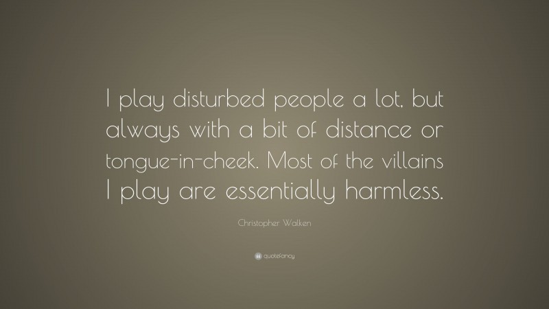 Christopher Walken Quote: “I play disturbed people a lot, but always with a bit of distance or tongue-in-cheek. Most of the villains I play are essentially harmless.”