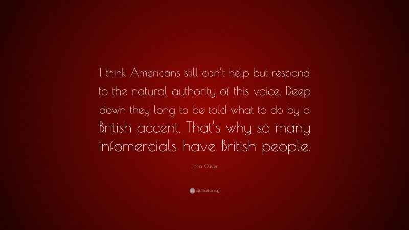 John Oliver Quote: “I think Americans still can’t help but respond to the natural authority of this voice. Deep down they long to be told what to do by a British accent. That’s why so many infomercials have British people.”