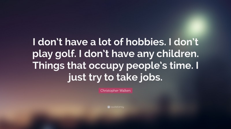 Christopher Walken Quote: “I don’t have a lot of hobbies. I don’t play golf. I don’t have any children. Things that occupy people’s time. I just try to take jobs.”