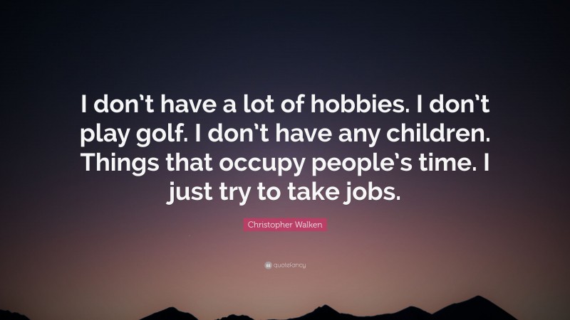 Christopher Walken Quote: “I don’t have a lot of hobbies. I don’t play golf. I don’t have any children. Things that occupy people’s time. I just try to take jobs.”