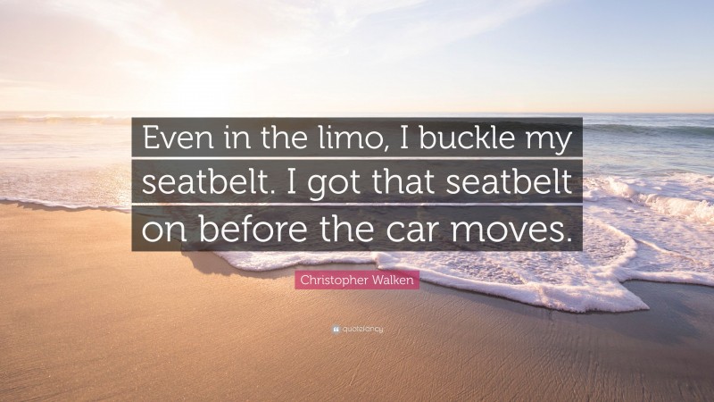 Christopher Walken Quote: “Even in the limo, I buckle my seatbelt. I got that seatbelt on before the car moves.”
